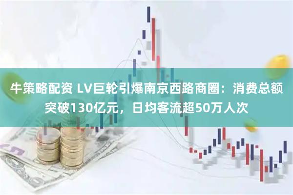 牛策略配资 LV巨轮引爆南京西路商圈:消费总额突破130亿元,日均客流超50万人次