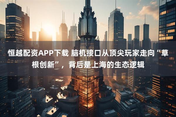 恒越配资APP下载 脑机接口从顶尖玩家走向“草根创新”,背后是上海的生态逻辑