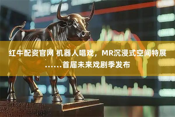 红牛配资官网 机器人唱戏,MR沉浸式空间特展……首届未来戏剧季发布