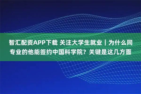 智汇配资APP下载 关注大学生就业|为什么同专业的他能签约中国科学院?关键是这几方面