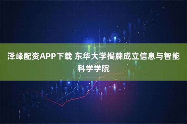 泽峰配资APP下载 东华大学揭牌成立信息与智能科学学院