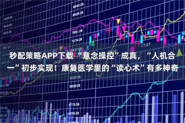 秒配策略APP下载 “意念操控”成真,“人机合一”初步实现!康复医学里的“读心术”有多神奇