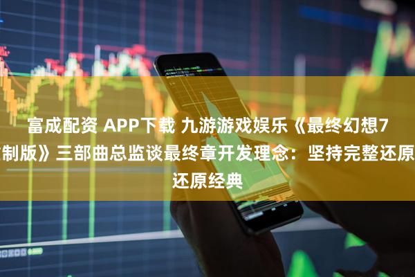 富成配资 APP下载 九游游戏娱乐《最终幻想7：重制版》三部曲总监谈最终章开发理念：坚持完整还原经典