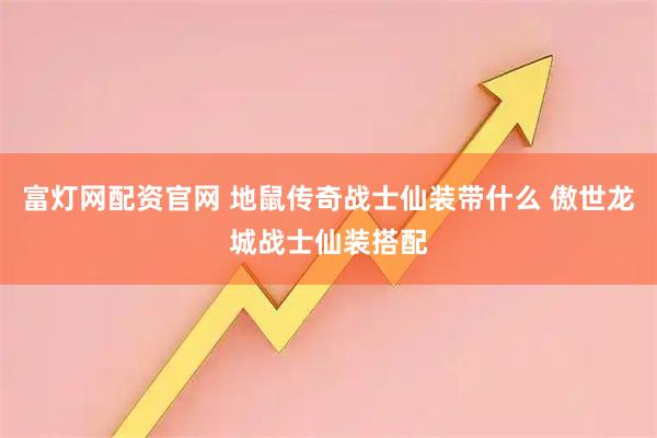 富灯网配资官网 地鼠传奇战士仙装带什么 傲世龙城战士仙装搭配
