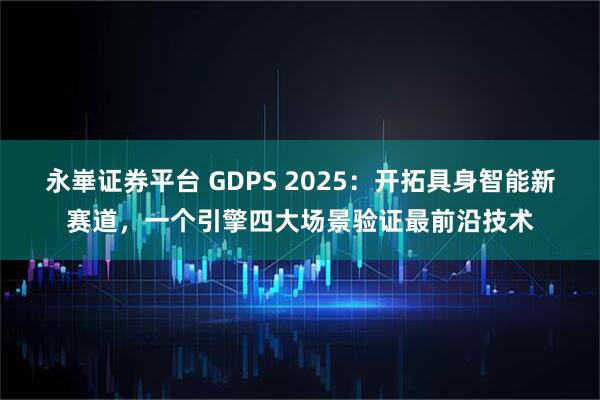 永崋证券平台 GDPS 2025:开拓具身智能新赛道,一个引擎四大场景验证最前沿技术
