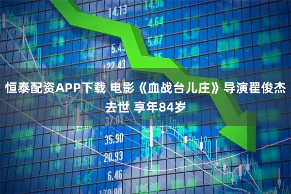 恒泰配资APP下载 电影《血战台儿庄》导演翟俊杰去世 享年84岁