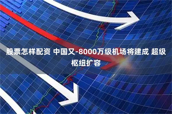 股票怎样配资 中国又-8000万级机场将建成 超级枢纽扩容