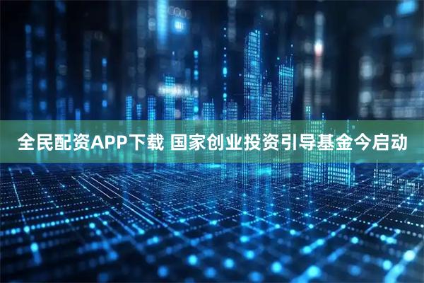 全民配资APP下载 国家创业投资引导基金今启动
