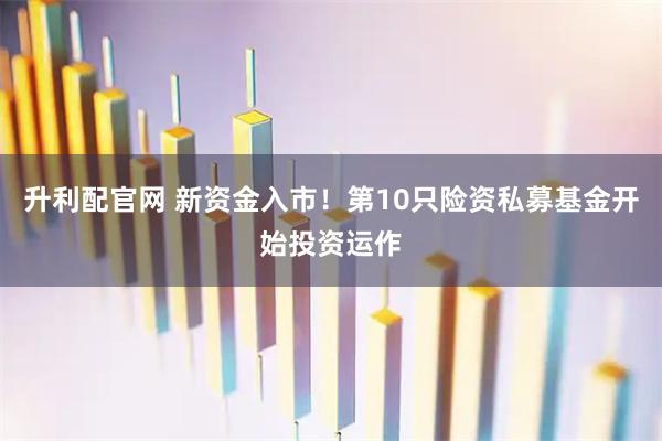 升利配官网 新资金入市！第10只险资私募基金开始投资运作