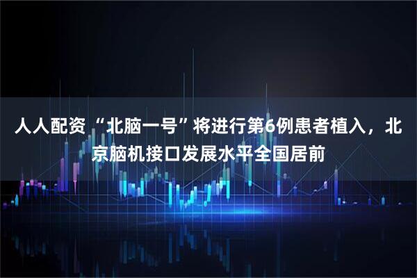 人人配资 “北脑一号”将进行第6例患者植入，北京脑机接口发展水平全国居前