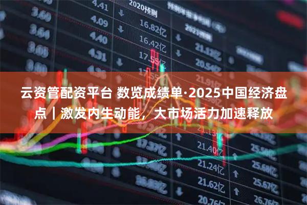 云资管配资平台 数览成绩单·2025中国经济盘点|激发内生动能,大市场活力加速释放