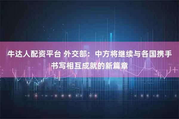 牛达人配资平台 外交部：中方将继续与各国携手书写相互成就的新篇章