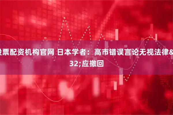 股票配资机构官网 日本学者：高市错误言论无视法律 应撤回