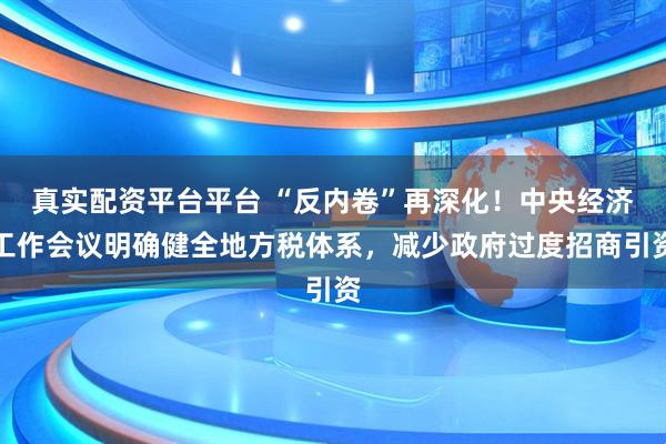 真实配资平台平台 “反内卷”再深化！中央经济工作会议明确健全地方税体系，减少政府过度招商引资