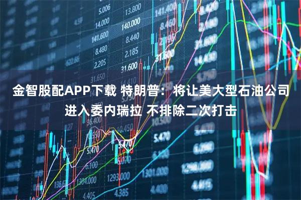 金智股配APP下载 特朗普:将让美大型石油公司进入委内瑞拉 不排除二次打击