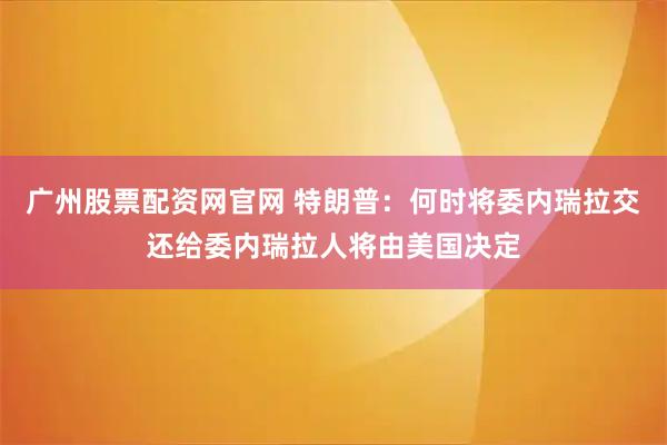 广州股票配资网官网 特朗普:何时将委内瑞拉交还给委内瑞拉人将由美国决定