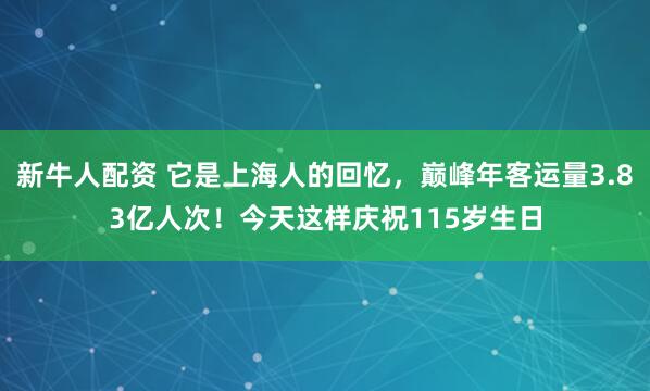 新牛人配资 它是上海人的回忆,巅峰年客运量3.83亿人次!今天这样庆祝115岁生日