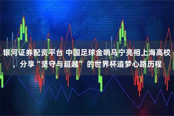银河证券配资平台 中国足球金哨马宁亮相上海高校，分享“坚守与超越” 的世界杯追梦心路历程