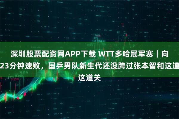 深圳股票配资网APP下载 WTT多哈冠军赛｜向鹏23分钟速败，国乒男队新生代还没跨过张本智和这道关