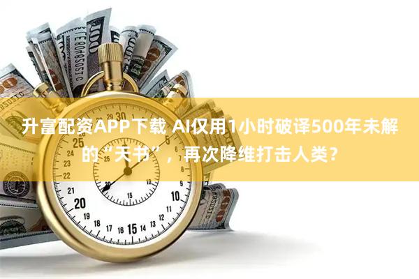 升富配资APP下载 AI仅用1小时破译500年未解的“天书”，再次降维打击人类？