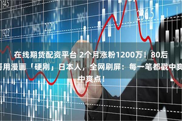 在线期货配资平台 2个月涨粉1200万！80后小哥用漫画「硬刚」日本人，全网刷屏：每一笔都戳中爽点！