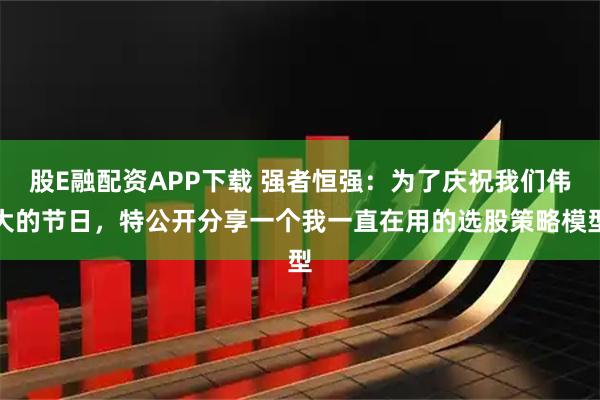 股E融配资APP下载 强者恒强：为了庆祝我们伟大的节日，特公开分享一个我一直在用的选股策略模型
