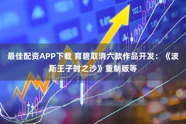 最佳配资APP下载 育碧取消六款作品开发：《波斯王子时之沙》重制版等