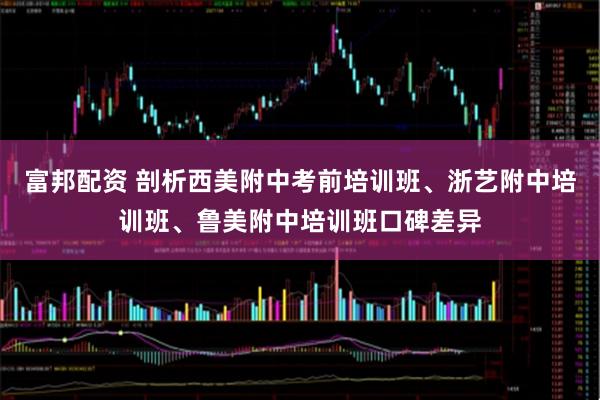 富邦配资 剖析西美附中考前培训班、浙艺附中培训班、鲁美附中培训班口碑差异