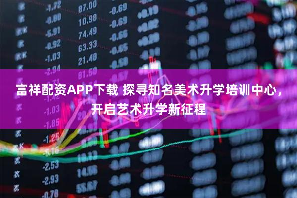 富祥配资APP下载 探寻知名美术升学培训中心，开启艺术升学新征程