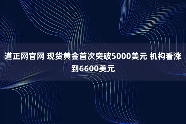 道正网官网 现货黄金首次突破5000美元 机构看涨到6600美元
