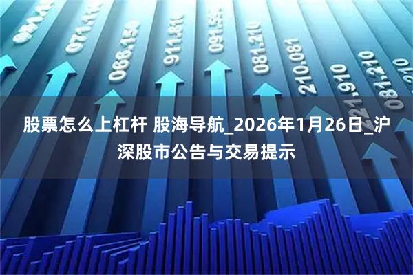 股票怎么上杠杆 股海导航_2026年1月26日_沪深股市公告与交易提示