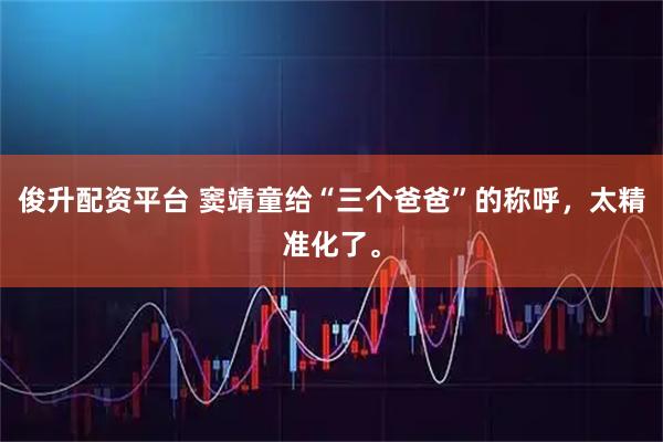 俊升配资平台 窦靖童给“三个爸爸”的称呼，太精准化了。