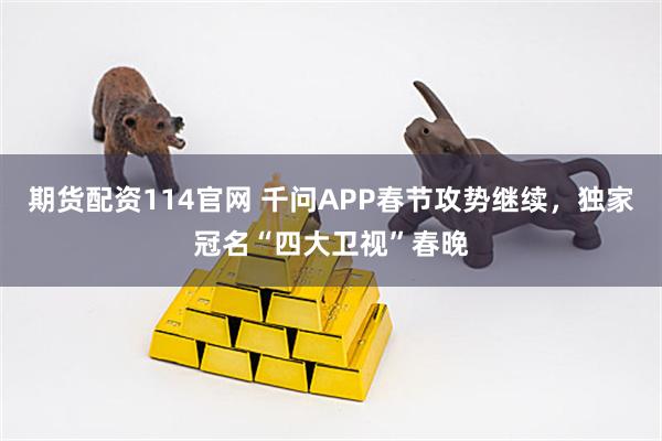期货配资114官网 千问APP春节攻势继续，独家冠名“四大卫视”春晚