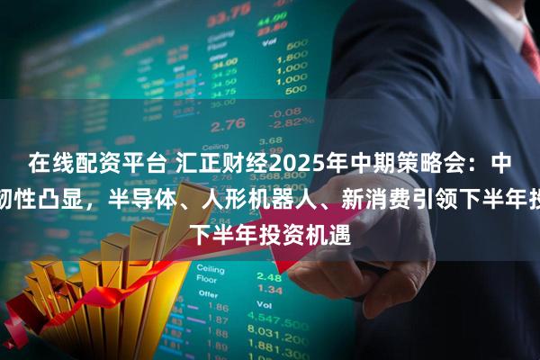 在线配资平台 汇正财经2025年中期策略会：中国经济韧性凸显，半导体、人形机器人、新消费引领下半年投资机遇