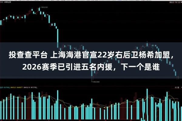 投查查平台 上海海港官宣22岁右后卫杨希加盟，2026赛季已引进五名内援，下一个是谁