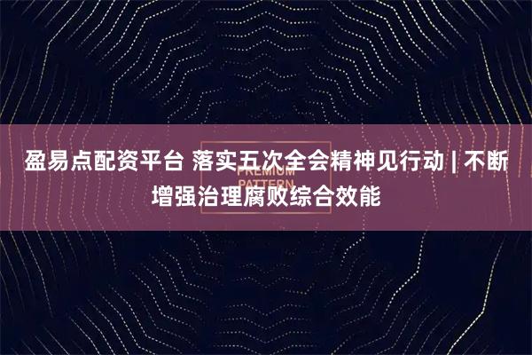 盈易点配资平台 落实五次全会精神见行动 | 不断增强治理腐败综合效能