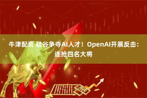 牛津配资 硅谷争夺AI人才！OpenAI开展反击：连抢四名大将