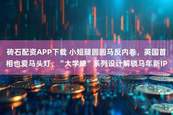 砖石配资APP下载 小短腿圆圆马反内卷，英国首相也爱马头灯，“大学牌”系列设计解锁马年新IP