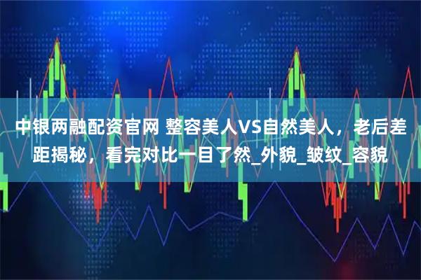 中银两融配资官网 整容美人VS自然美人，老后差距揭秘，看完对比一目了然_外貌_皱纹_容貌