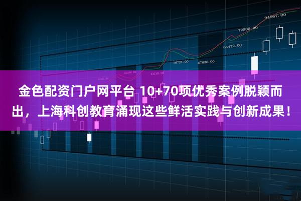 金色配资门户网平台 10+70项优秀案例脱颖而出，上海科创教育涌现这些鲜活实践与创新成果！