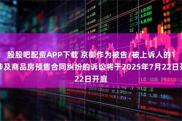 股股吧配资APP下载 京御作为被告/被上诉人的1起涉及商品房预售合同纠纷的诉讼将于2025年7月22日开庭