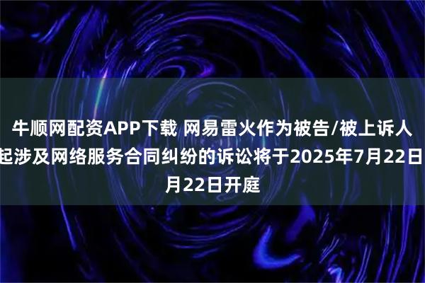 牛顺网配资APP下载 网易雷火作为被告/被上诉人的9起涉及网络服务合同纠纷的诉讼将于2025年7月22日开庭