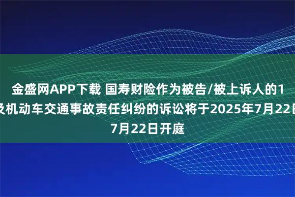金盛网APP下载 国寿财险作为被告/被上诉人的1起涉及机动车交通事故责任纠纷的诉讼将于2025年7月22日开庭