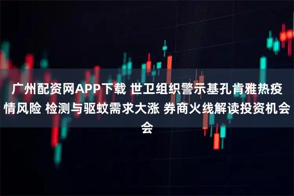 广州配资网APP下载 世卫组织警示基孔肯雅热疫情风险 检测与驱蚊需求大涨 券商火线解读投资机会